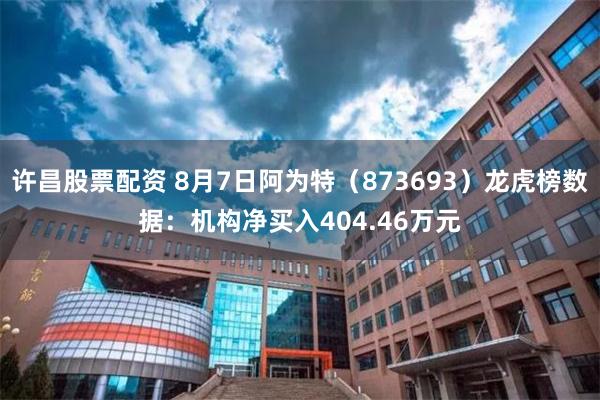 许昌股票配资 8月7日阿为特(873693)龙虎榜数据:机构净买入404.46万元