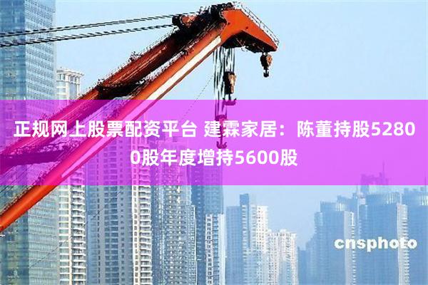 正规网上股票配资平台 建霖家居：陈董持股52800股年度增持5600股