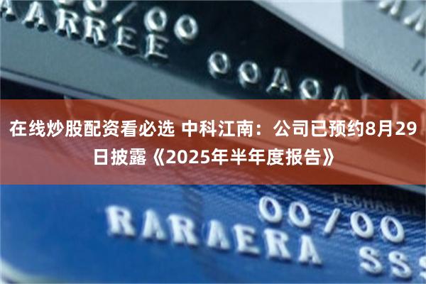 在线炒股配资看必选 中科江南：公司已预约8月29日披露《2025年半年度报告》