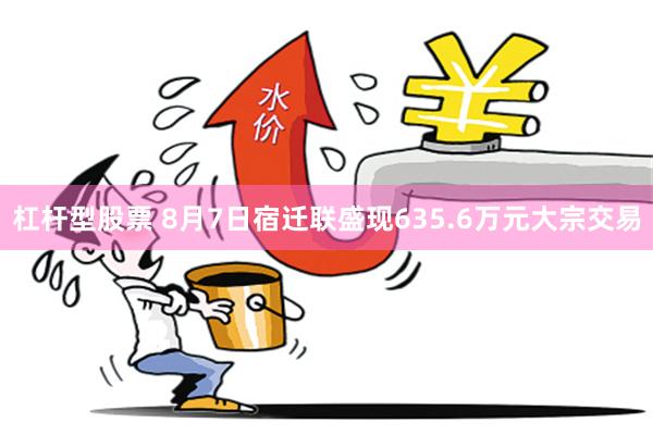 杠杆型股票 8月7日宿迁联盛现635.6万元大宗交易