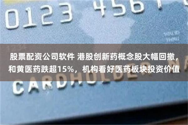 股票配资公司软件 港股创新药概念股大幅回撤，和黄医药跌超15%，机构看好医药板块投资价值