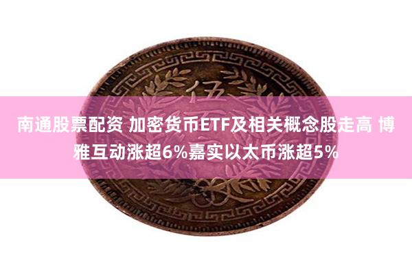 南通股票配资 加密货币ETF及相关概念股走高 博雅互动涨超6%嘉实以太币涨超5%
