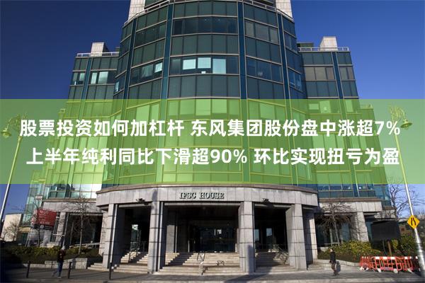 股票投资如何加杠杆 东风集团股份盘中涨超7% 上半年纯利同比下滑超90% 环比实现扭亏为盈