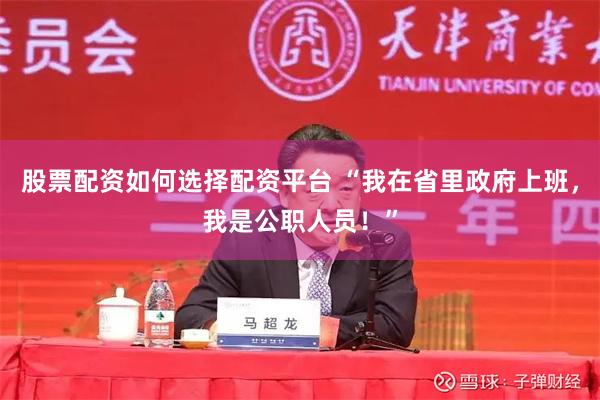 股票配资如何选择配资平台 “我在省里政府上班，我是公职人员！”