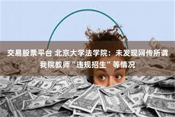 交易股票平台 北京大学法学院：未发现网传所谓我院教师“违规招生”等情况