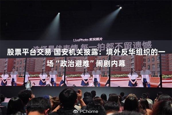 股票平台交易 国安机关披露：境外反华组织的一场“政治避难”闹剧内幕