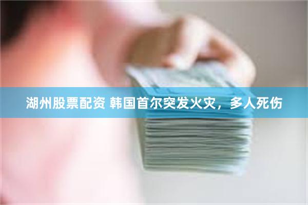 湖州股票配资 韩国首尔突发火灾，多人死伤