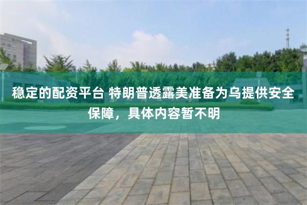 稳定的配资平台 特朗普透露美准备为乌提供安全保障，具体内容暂不明
