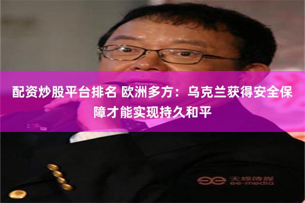 配资炒股平台排名 欧洲多方：乌克兰获得安全保障才能实现持久和平