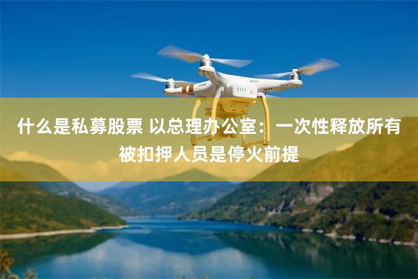 什么是私募股票 以总理办公室：一次性释放所有被扣押人员是停火前提