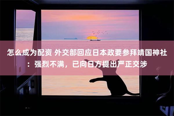 怎么成为配资 外交部回应日本政要参拜靖国神社：强烈不满，已向日方提出严正交涉