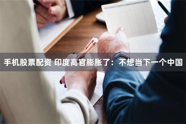 手机股票配资 印度高官膨胀了：不想当下一个中国
