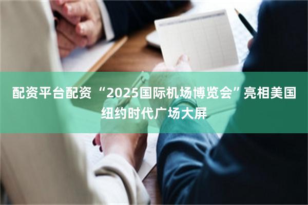 配资平台配资 “2025国际机场博览会”亮相美国纽约时代广场大屏