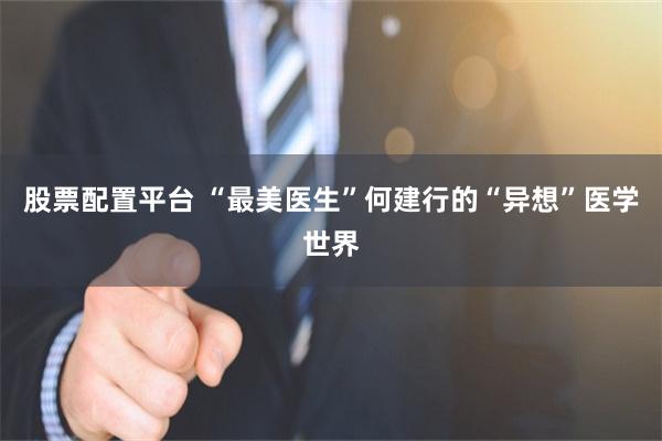 股票配置平台 “最美医生”何建行的“异想”医学世界