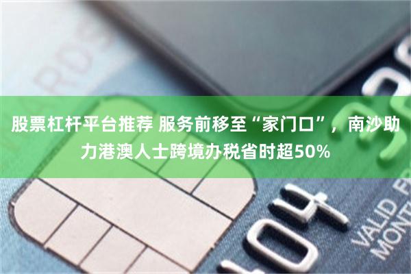 股票杠杆平台推荐 服务前移至“家门口”，南沙助力港澳人士跨境办税省时超50%