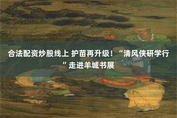 合法配资炒股线上 护苗再升级！“清风侠研学行”走进羊城书展