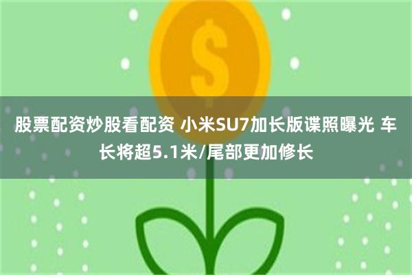 股票配资炒股看配资 小米SU7加长版谍照曝光 车长将超5.1米/尾部更加修长