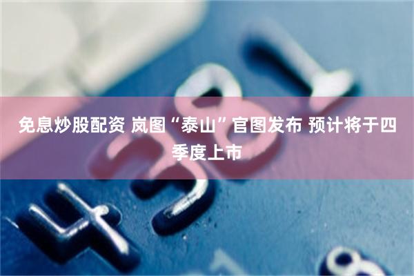 免息炒股配资 岚图“泰山”官图发布 预计将于四季度上市