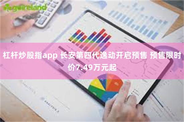 杠杆炒股指app 长安第四代逸动开启预售 预售限时价7.49万元起