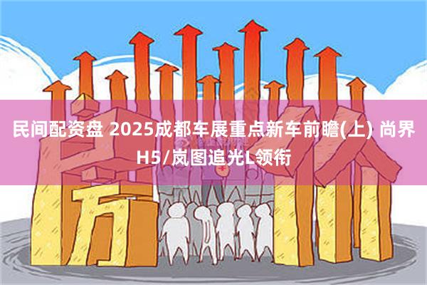 民间配资盘 2025成都车展重点新车前瞻(上) 尚界H5/岚图追光L领衔