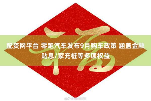 配资网平台 零跑汽车发布9月购车政策 涵盖金融贴息/家充桩等多项权益