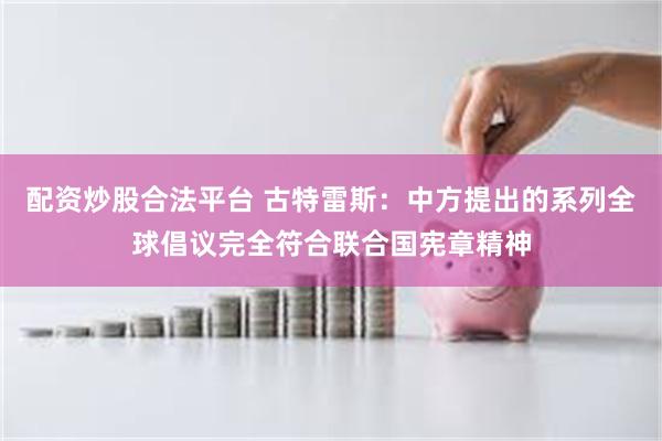 配资炒股合法平台 古特雷斯：中方提出的系列全球倡议完全符合联合国宪章精神