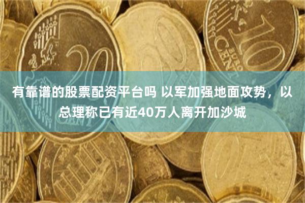 有靠谱的股票配资平台吗 以军加强地面攻势，以总理称已有近40万人离开加沙城