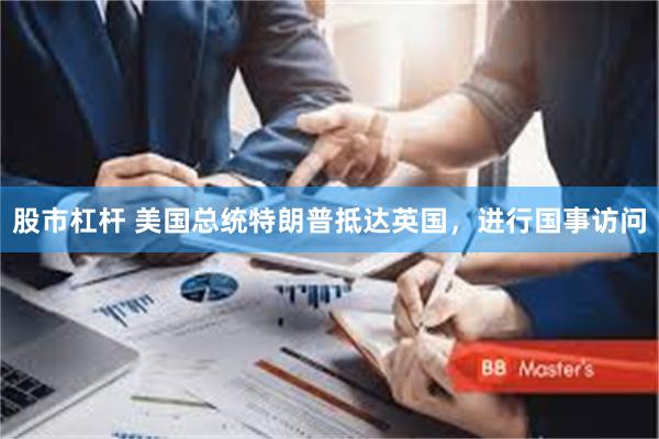 股市杠杆 美国总统特朗普抵达英国，进行国事访问