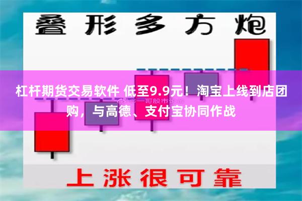 杠杆期货交易软件 低至9.9元！淘宝上线到店团购，与高德、支付宝协同作战