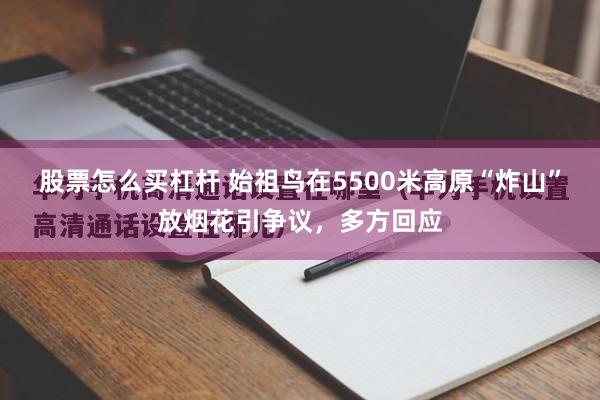 股票怎么买杠杆 始祖鸟在5500米高原“炸山”放烟花引争议，多方回应