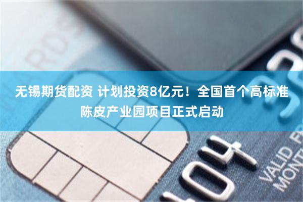 无锡期货配资 计划投资8亿元！全国首个高标准陈皮产业园项目正式启动