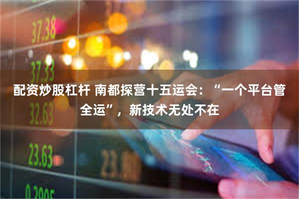 配资炒股杠杆 南都探营十五运会：“一个平台管全运”，新技术无处不在