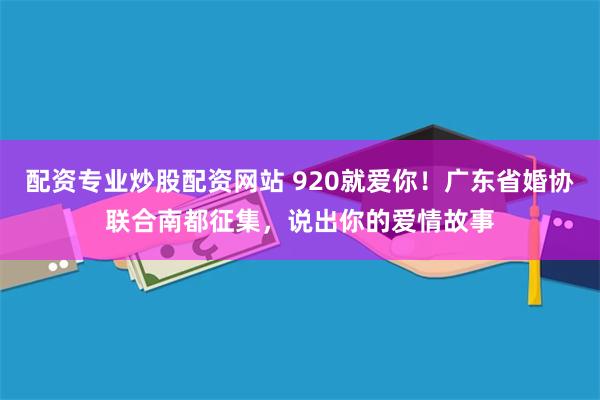 配资专业炒股配资网站 920就爱你！广东省婚协联合南都征集，说出你的爱情故事