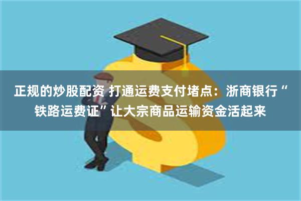 正规的炒股配资 打通运费支付堵点：浙商银行“铁路运费证”让大宗商品运输资金活起来