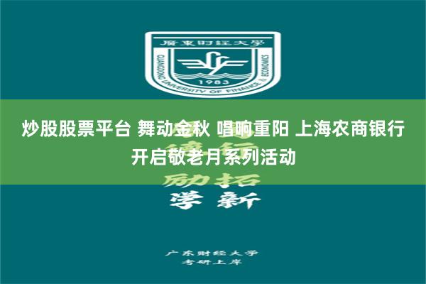 炒股股票平台 舞动金秋 唱响重阳 上海农商银行开启敬老月系列活动