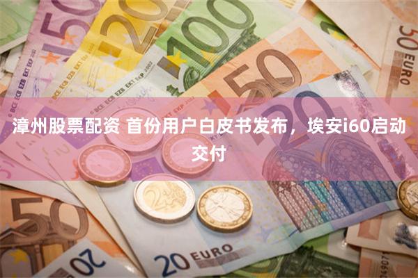 漳州股票配资 首份用户白皮书发布，埃安i60启动交付