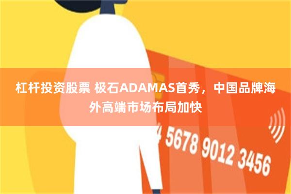杠杆投资股票 极石ADAMAS首秀，中国品牌海外高端市场布局加快