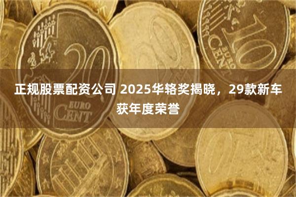 正规股票配资公司 2025华辂奖揭晓，29款新车获年度荣誉