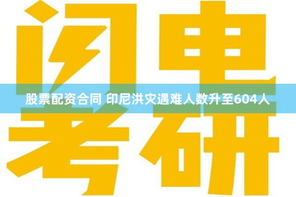 股票配资合同 印尼洪灾遇难人数升至604人