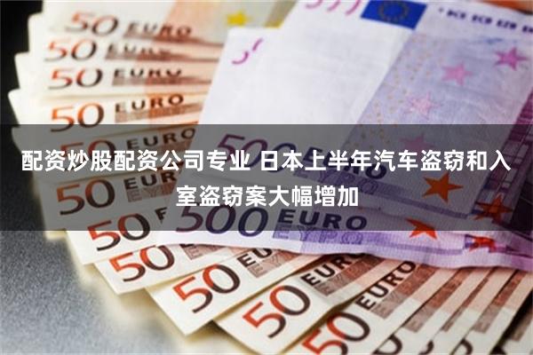 配资炒股配资公司专业 日本上半年汽车盗窃和入室盗窃案大幅增加