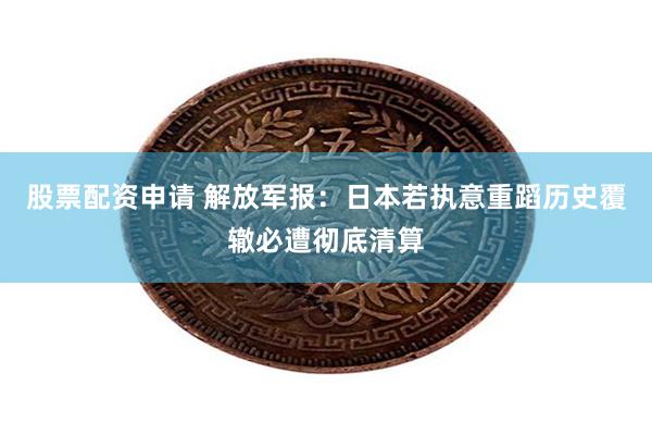 股票配资申请 解放军报：日本若执意重蹈历史覆辙必遭彻底清算