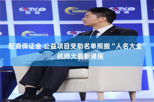 配资保证金 公益项目受助名单照搬“人名大全”，杭师大最新通报