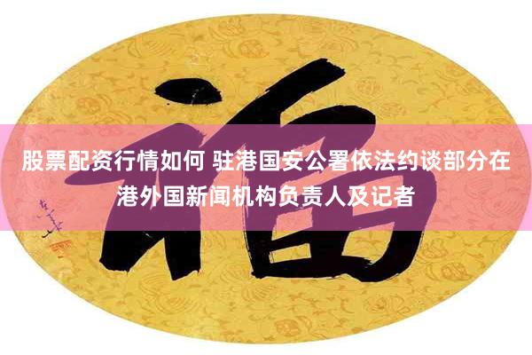 股票配资行情如何 驻港国安公署依法约谈部分在港外国新闻机构负责人及记者