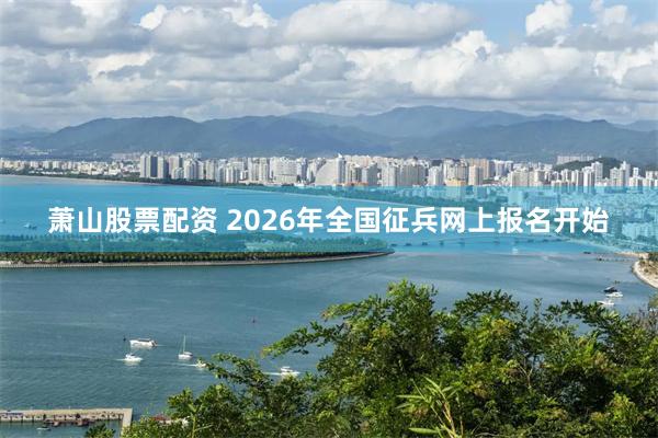 萧山股票配资 2026年全国征兵网上报名开始
