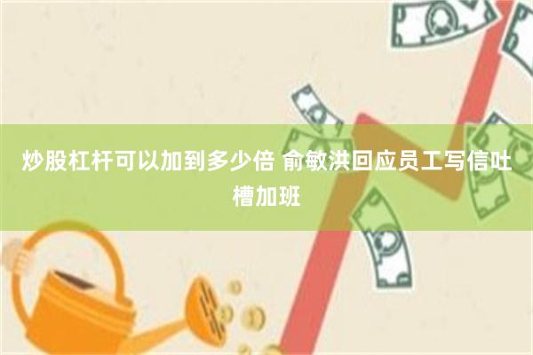 炒股杠杆可以加到多少倍 俞敏洪回应员工写信吐槽加班