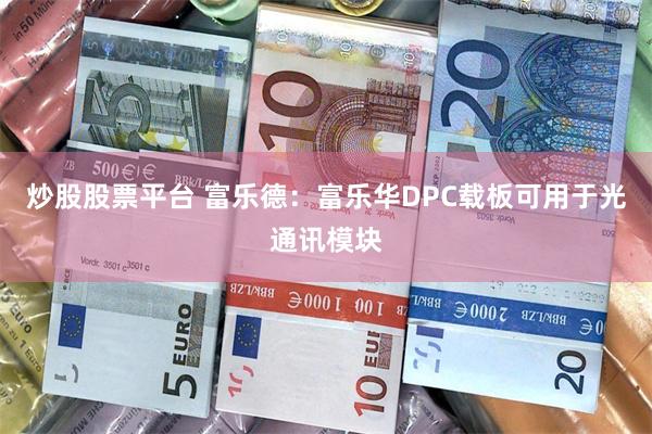 炒股股票平台 富乐德：富乐华DPC载板可用于光通讯模块