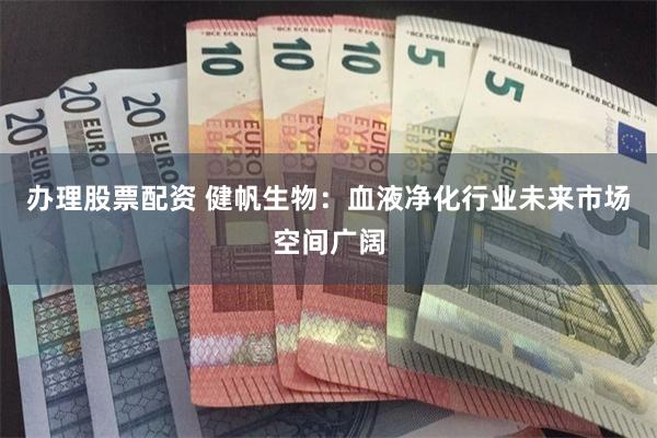 办理股票配资 健帆生物：血液净化行业未来市场空间广阔