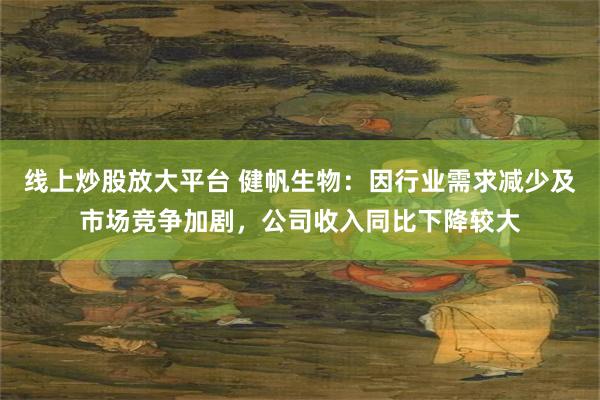 线上炒股放大平台 健帆生物：因行业需求减少及市场竞争加剧，公司收入同比下降较大