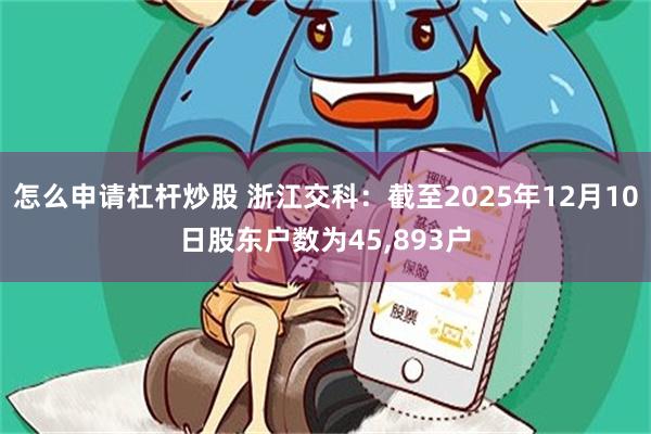 怎么申请杠杆炒股 浙江交科：截至2025年12月10日股东户数为45,893户