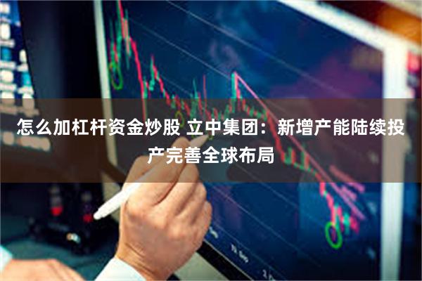 怎么加杠杆资金炒股 立中集团：新增产能陆续投产完善全球布局